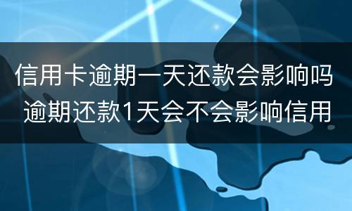 信用卡逾期一天还款会影响吗 逾期还款1天会不会影响信用