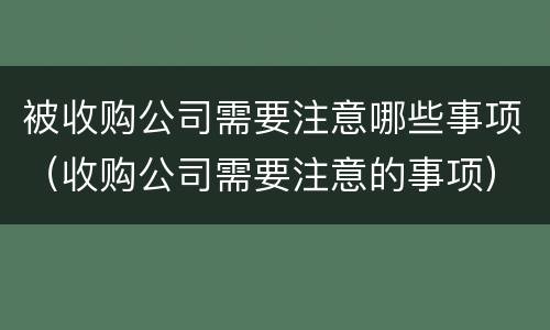 被收购公司需要注意哪些事项（收购公司需要注意的事项）