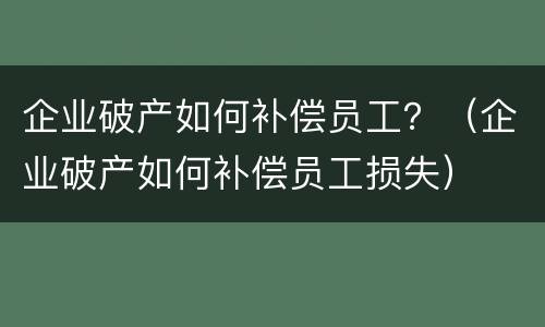 企业破产如何补偿员工？（企业破产如何补偿员工损失）
