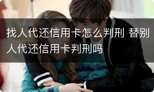 找人代还信用卡怎么判刑 替别人代还信用卡判刑吗