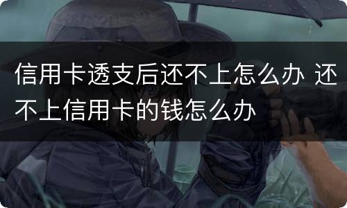 信用卡透支后还不上怎么办 还不上信用卡的钱怎么办