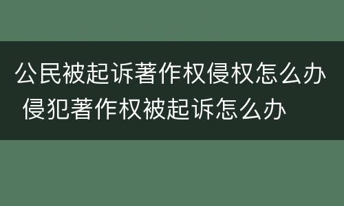 公民被起诉著作权侵权怎么办 侵犯著作权被起诉怎么办