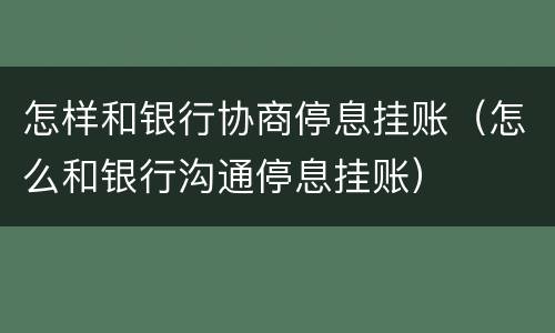 怎样和银行协商停息挂账（怎么和银行沟通停息挂账）