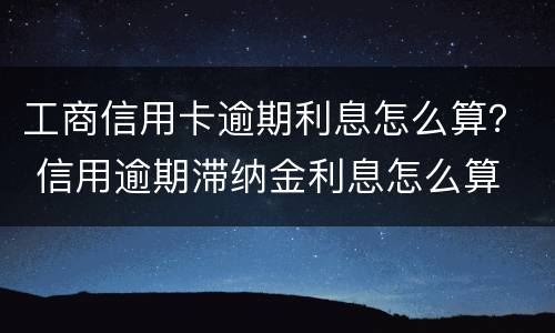工商信用卡逾期利息怎么算？ 信用逾期滞纳金利息怎么算