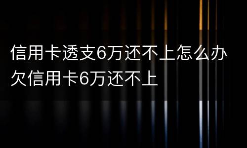 信用卡透支6万还不上怎么办 欠信用卡6万还不上