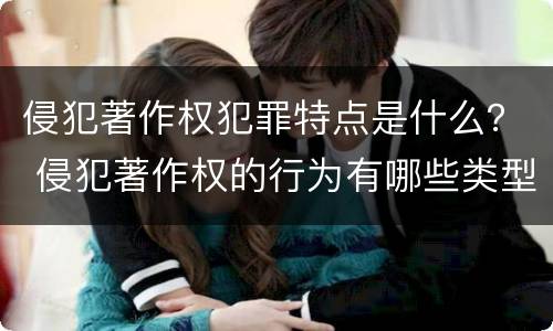 侵犯著作权犯罪特点是什么？ 侵犯著作权的行为有哪些类型
