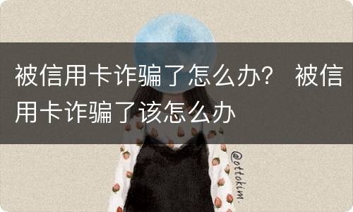 被信用卡诈骗了怎么办？ 被信用卡诈骗了该怎么办