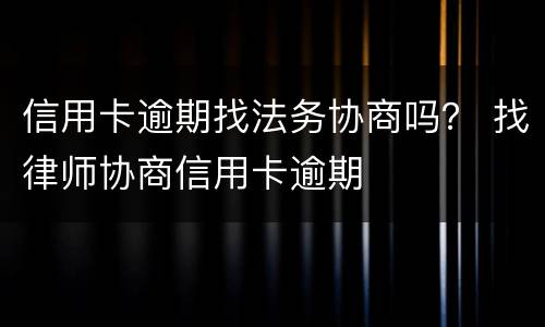 信用卡逾期找法务协商吗？ 找律师协商信用卡逾期
