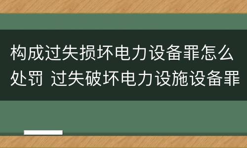 构成过失损坏电力设备罪怎么处罚 过失破坏电力设施设备罪