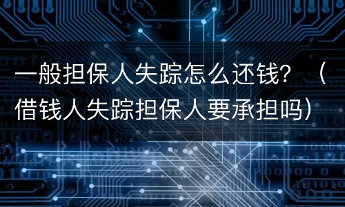 一般担保人失踪怎么还钱？（借钱人失踪担保人要承担吗）
