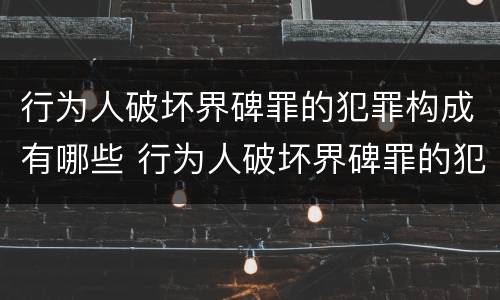 行为人破坏界碑罪的犯罪构成有哪些 行为人破坏界碑罪的犯罪构成有哪些