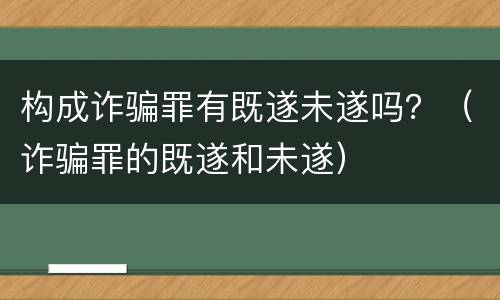 构成诈骗罪有既遂未遂吗？（诈骗罪的既遂和未遂）