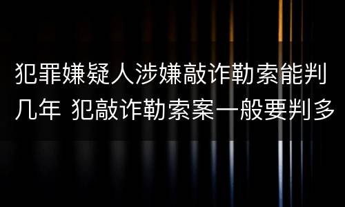 犯罪嫌疑人涉嫌敲诈勒索能判几年 犯敲诈勒索案一般要判多久