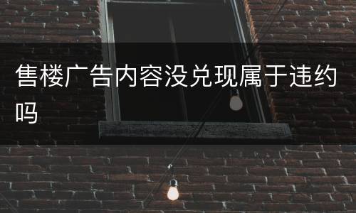 售楼广告内容没兑现属于违约吗