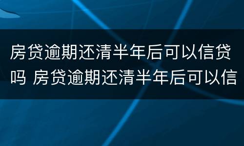 房贷逾期还清半年后可以信贷吗 房贷逾期还清半年后可以信贷吗知乎