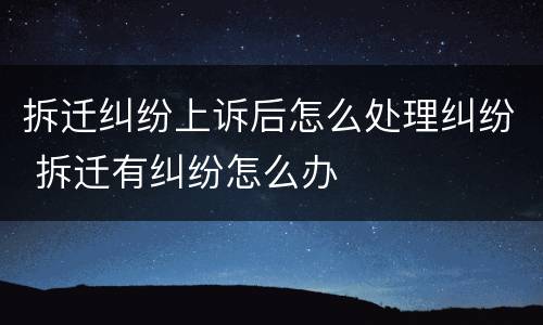 拆迁纠纷上诉后怎么处理纠纷 拆迁有纠纷怎么办