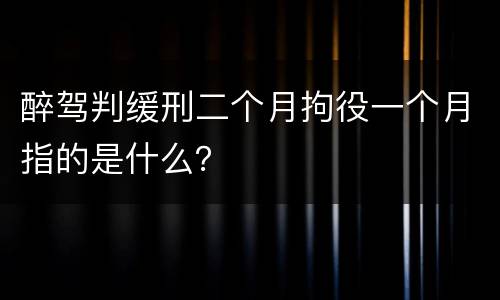 醉驾判缓刑二个月拘役一个月指的是什么？