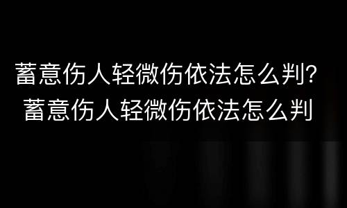 蓄意伤人轻微伤依法怎么判？ 蓄意伤人轻微伤依法怎么判