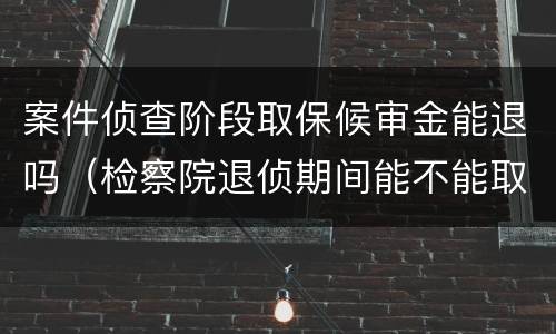 案件侦查阶段取保候审金能退吗（检察院退侦期间能不能取保候审）