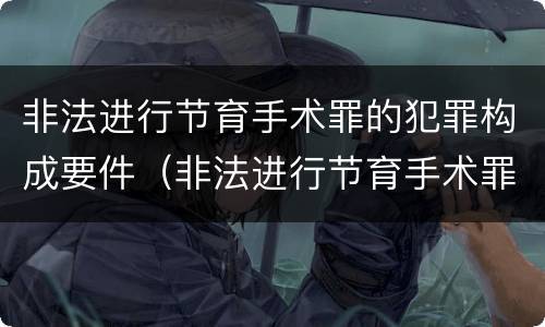 非法进行节育手术罪的犯罪构成要件（非法进行节育手术罪的犯罪构成要件是什么）