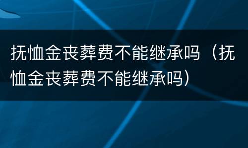 抚恤金丧葬费不能继承吗（抚恤金丧葬费不能继承吗）