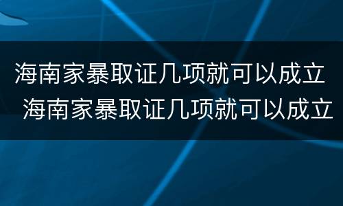 海南家暴取证几项就可以成立 海南家暴取证几项就可以成立了