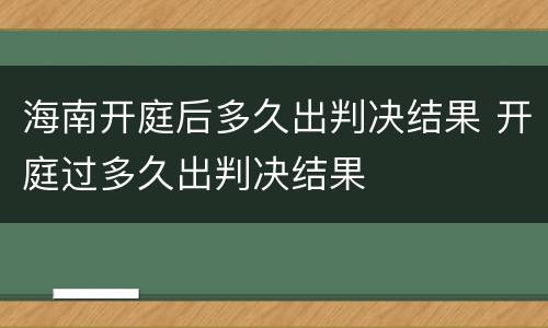 海南开庭后多久出判决结果 开庭过多久出判决结果