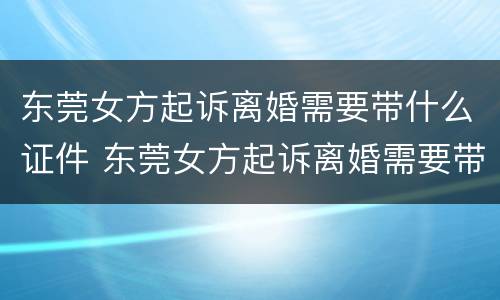 东莞女方起诉离婚需要带什么证件 东莞女方起诉离婚需要带什么证件去