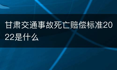 甘肃交通事故死亡赔偿标准2022是什么