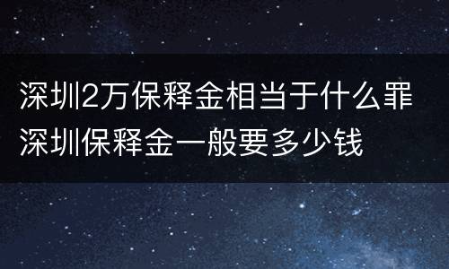 深圳2万保释金相当于什么罪 深圳保释金一般要多少钱