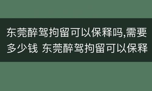 东莞醉驾拘留可以保释吗,需要多少钱 东莞醉驾拘留可以保释吗,需要多少钱呢