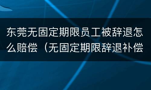 东莞无固定期限员工被辞退怎么赔偿（无固定期限辞退补偿）