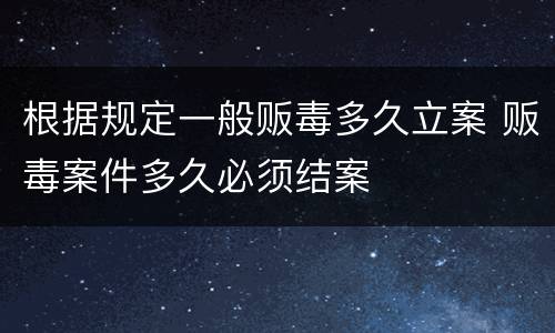 根据规定一般贩毒多久立案 贩毒案件多久必须结案