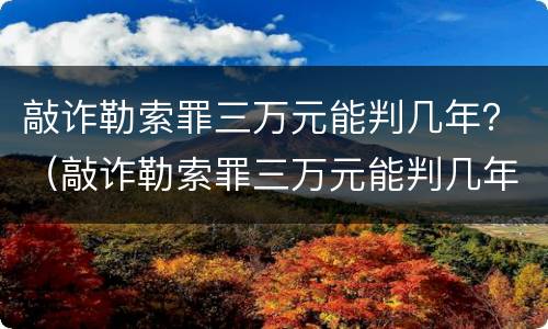 敲诈勒索罪三万元能判几年？（敲诈勒索罪三万元能判几年刑期）