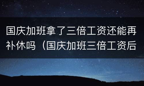 国庆加班拿了三倍工资还能再补休吗（国庆加班三倍工资后还可以调休吗）