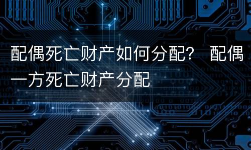 配偶死亡财产如何分配？ 配偶一方死亡财产分配
