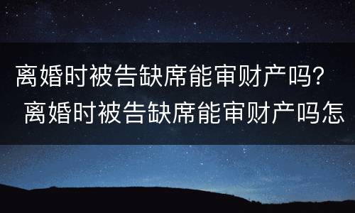 离婚时被告缺席能审财产吗？ 离婚时被告缺席能审财产吗怎么审