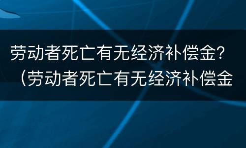 劳动者死亡有无经济补偿金？（劳动者死亡有无经济补偿金标准）