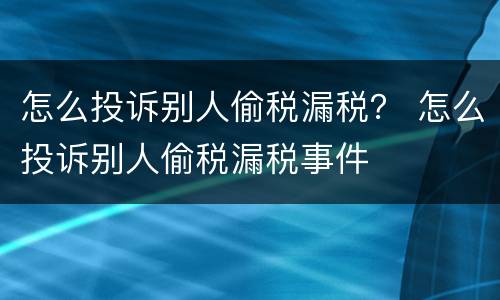 怎么投诉别人偷税漏税？ 怎么投诉别人偷税漏税事件