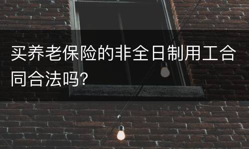 买养老保险的非全日制用工合同合法吗？