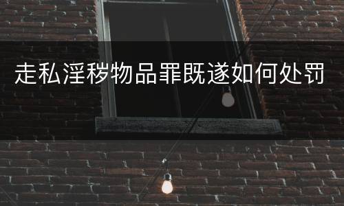 走私淫秽物品罪既遂如何处罚
