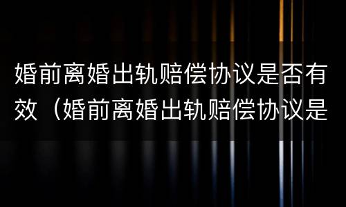 婚前离婚出轨赔偿协议是否有效（婚前离婚出轨赔偿协议是否有效呢）