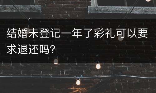 结婚未登记一年了彩礼可以要求退还吗？