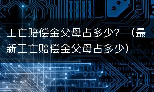 工亡赔偿金父母占多少？（最新工亡赔偿金父母占多少）