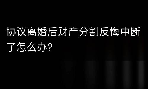 协议离婚后财产分割反悔中断了怎么办？