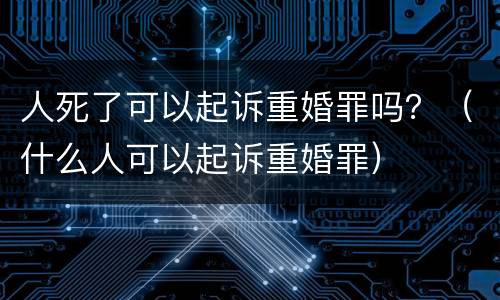 人死了可以起诉重婚罪吗？（什么人可以起诉重婚罪）