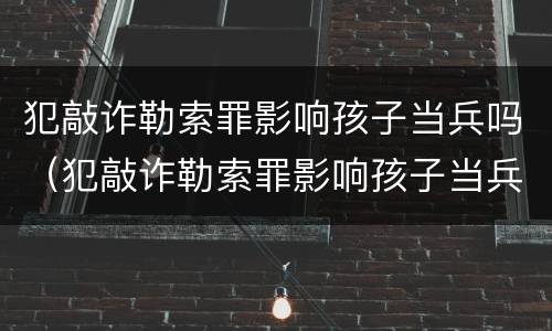 犯敲诈勒索罪影响孩子当兵吗（犯敲诈勒索罪影响孩子当兵吗女生）