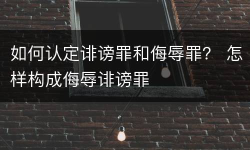 如何认定诽谤罪和侮辱罪？ 怎样构成侮辱诽谤罪