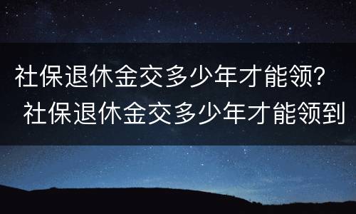 社保退休金交多少年才能领？ 社保退休金交多少年才能领到