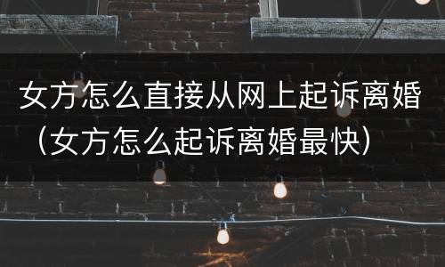 女方怎么直接从网上起诉离婚（女方怎么起诉离婚最快）